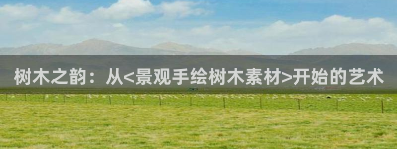 新宝gg找回账号:树木之韵:从<景观手绘树木素材>开始的艺术