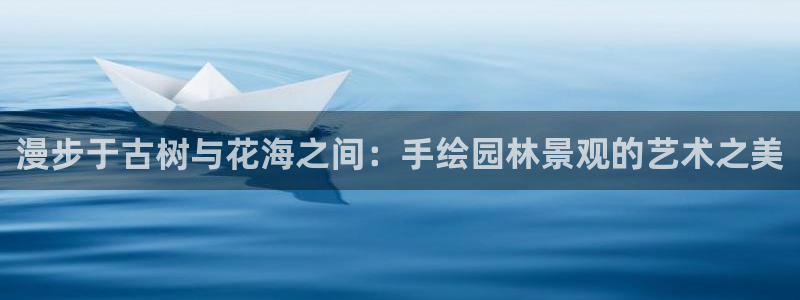 新宝gg黑平台:漫步于古树与花海之间:手绘园林景观的艺术之美