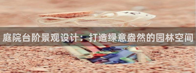 新宝gg直属上级:庭院台阶景观设计:打造绿意盎然的园林空间